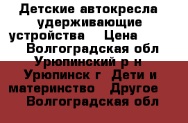 Детские автокресла (удерживающие устройства) › Цена ­ 1 000 - Волгоградская обл., Урюпинский р-н, Урюпинск г. Дети и материнство » Другое   . Волгоградская обл.